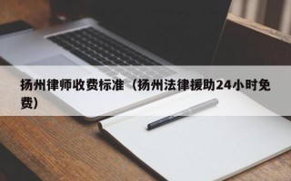 扬州律师收费标准（扬州法律援助24小时免费）